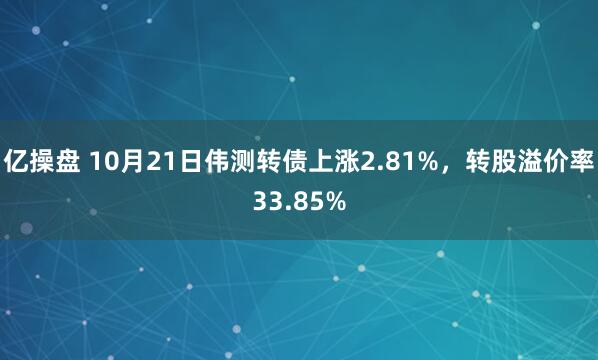 亿操盘 10月21日伟测转债上涨2.81%，转股溢价率33.85%