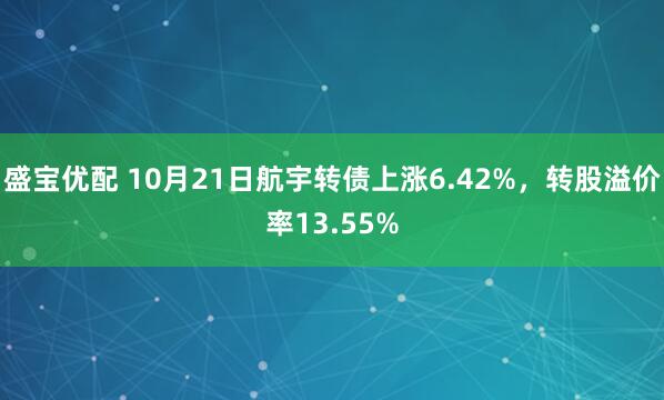 盛宝优配 10月21日航宇转债上涨6.42%，转股溢价率13.55%