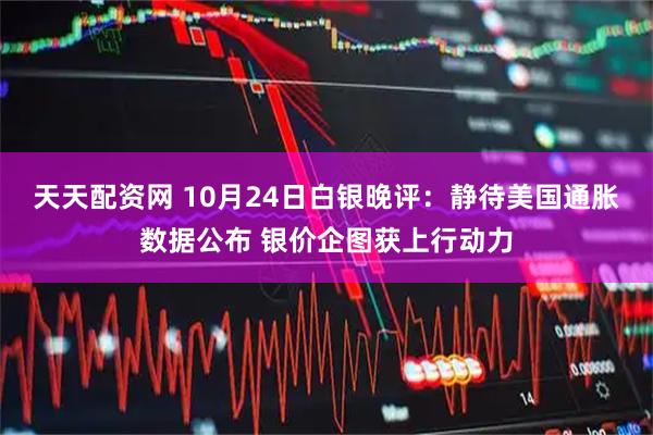 天天配资网 10月24日白银晚评：静待美国通胀数据公布 银价企图获上行动力