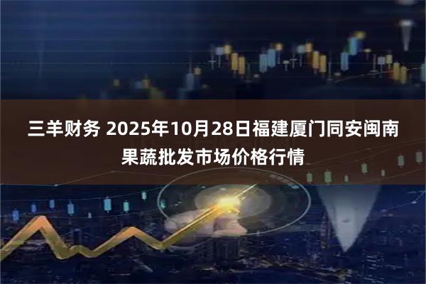 三羊财务 2025年10月28日福建厦门同安闽南果蔬批发市场价格行情