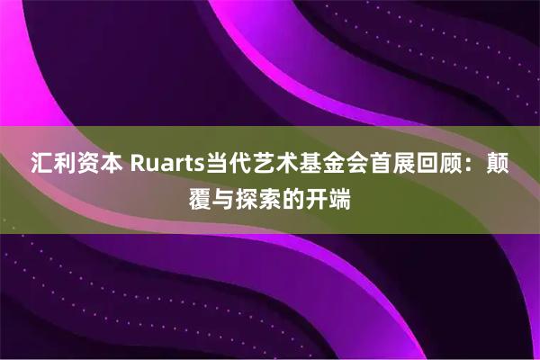 汇利资本 Ruarts当代艺术基金会首展回顾：颠覆与探索的开端