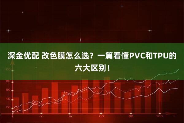 深金优配 改色膜怎么选？一篇看懂PVC和TPU的六大区别！