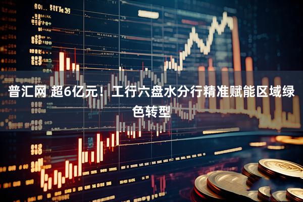 普汇网 超6亿元！工行六盘水分行精准赋能区域绿色转型