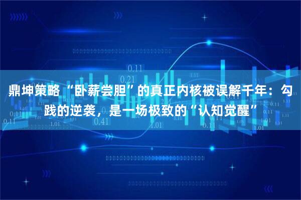 鼎坤策略 “卧薪尝胆”的真正内核被误解千年：勾践的逆袭，是一场极致的“认知觉醒”