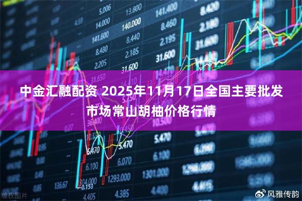 中金汇融配资 2025年11月17日全国主要批发市场常山胡柚价格行情