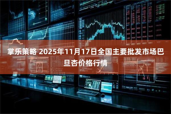 掌乐策略 2025年11月17日全国主要批发市场巴旦杏价格行情