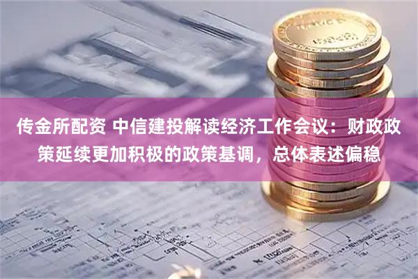 传金所配资 中信建投解读经济工作会议：财政政策延续更加积极的政策基调，总体表述偏稳