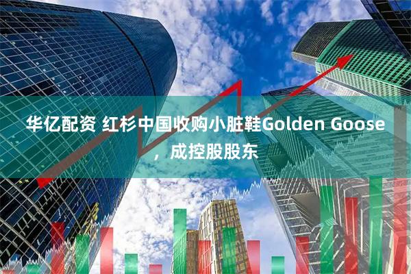 华亿配资 红杉中国收购小脏鞋Golden Goose，成控股股东