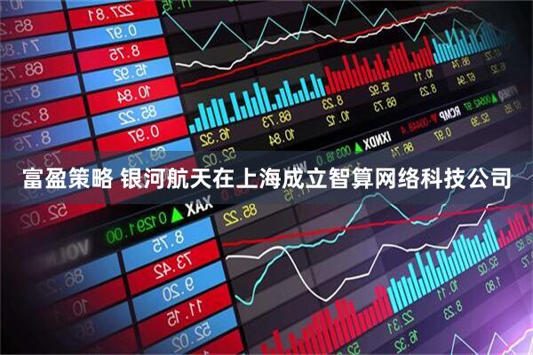 富盈策略 银河航天在上海成立智算网络科技公司