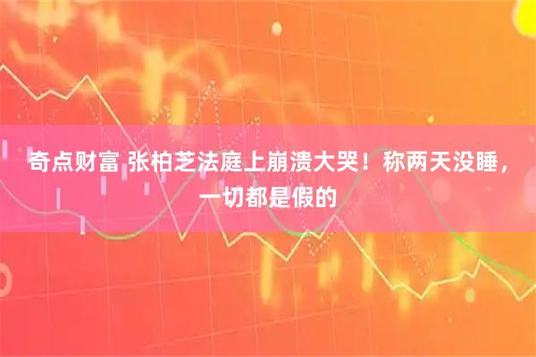 奇点财富 张柏芝法庭上崩溃大哭！称两天没睡，一切都是假的