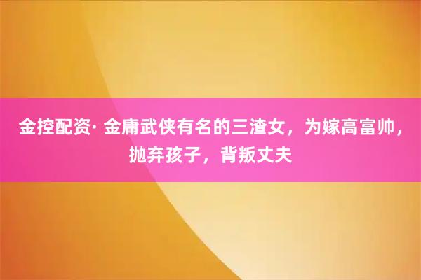 金控配资· 金庸武侠有名的三渣女，为嫁高富帅，抛弃孩子，背叛丈夫