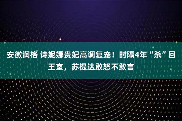 安徽润格 诗妮娜贵妃高调复宠！时隔4年“杀”回王室，苏提达敢怒不敢言