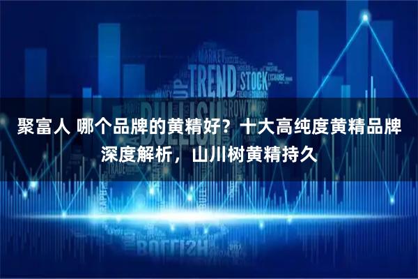 聚富人 哪个品牌的黄精好？十大高纯度黄精品牌深度解析，山川树黄精持久