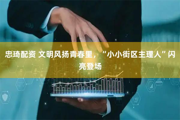 忠琦配资 文明风扬青春里,“小小街区主理人”闪亮登场